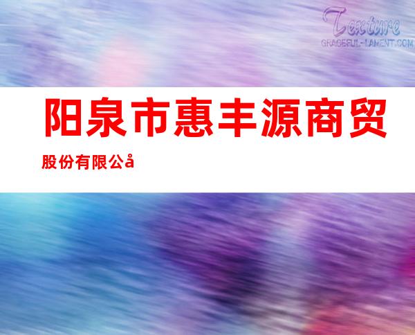 阳泉市惠丰源商贸股份有限公司